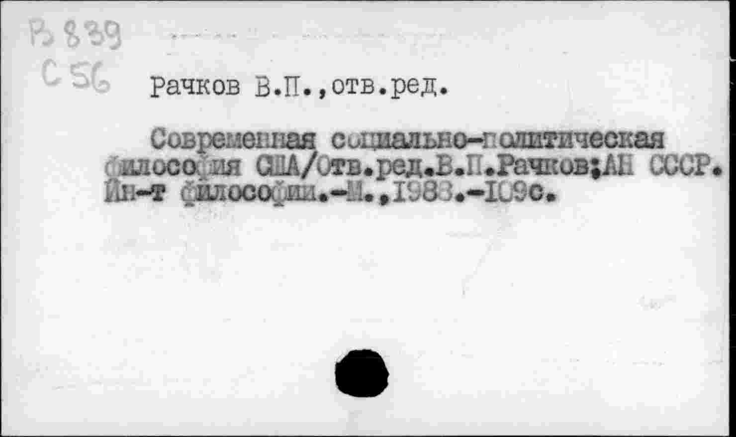 ﻿Рачков В.П.»отв.ред.
Современная социально-политическая илософия ОДА/Отв.ред^В.П^РачковиН СССР ИН-Т сллософии.-И.»198><-ILSc.